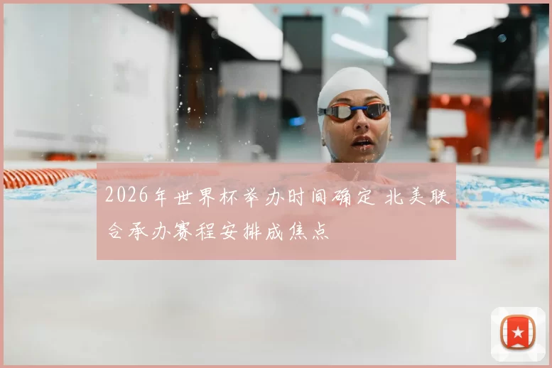 2026年世界杯举办时间确定 北美联合承办赛程安排成焦点