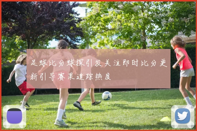 足球比分球探引发关注即时比分更新引导赛果追踪热度
