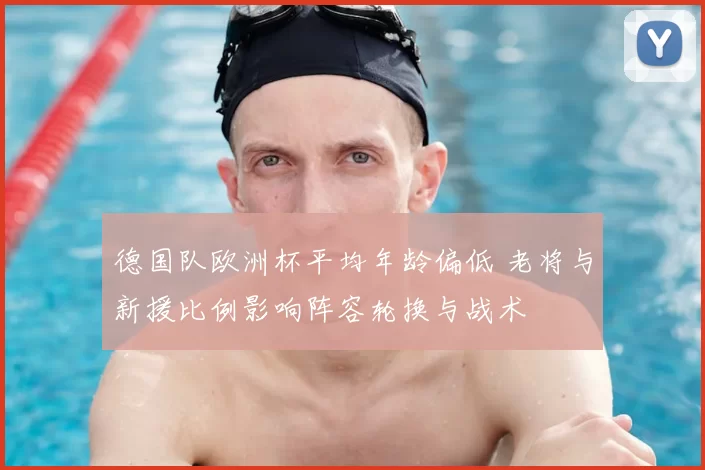 德国队欧洲杯平均年龄偏低 老将与新援比例影响阵容轮换与战术