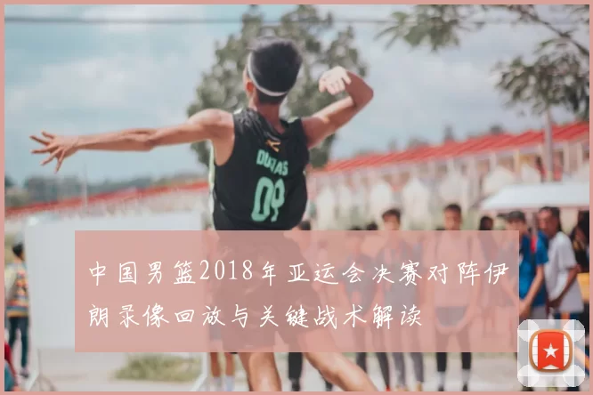 中国男篮2018年亚运会决赛对阵伊朗录像回放与关键战术解读