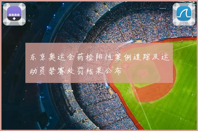 东京奥运会药检阳性案例追踪及运动员禁赛处罚结果公布