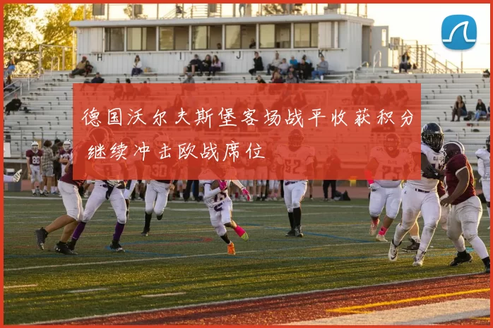 德国沃尔夫斯堡客场战平收获积分 继续冲击欧战席位
