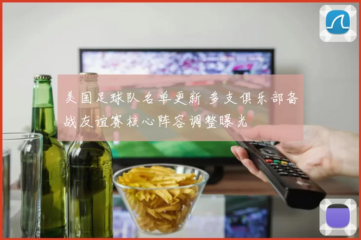 美国足球队名单更新 多支俱乐部备战友谊赛核心阵容调整曝光