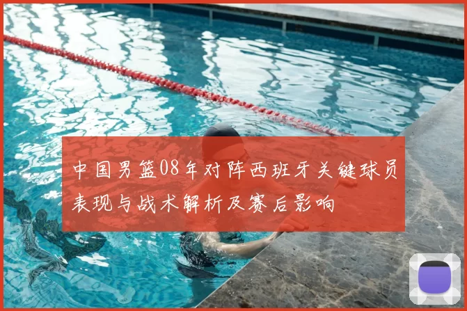 中国男篮08年对阵西班牙关键球员表现与战术解析及赛后影响