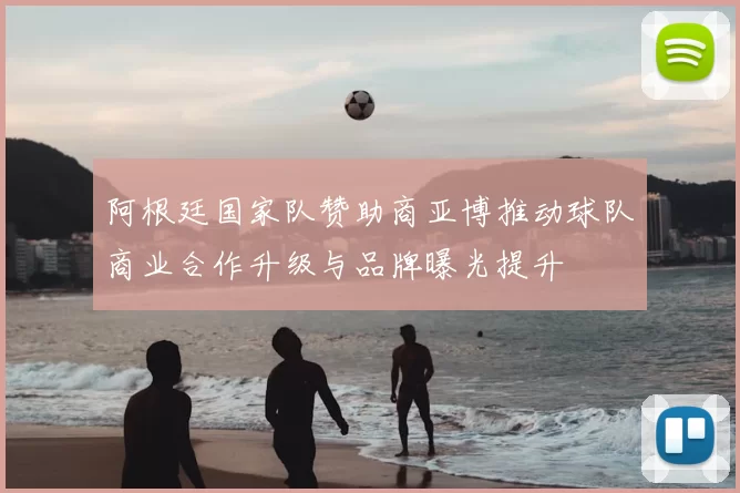 阿根廷国家队赞助商亚博推动球队商业合作升级与品牌曝光提升