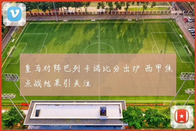 皇马对阵巴列卡诺比分出炉 西甲焦点战结果引关注