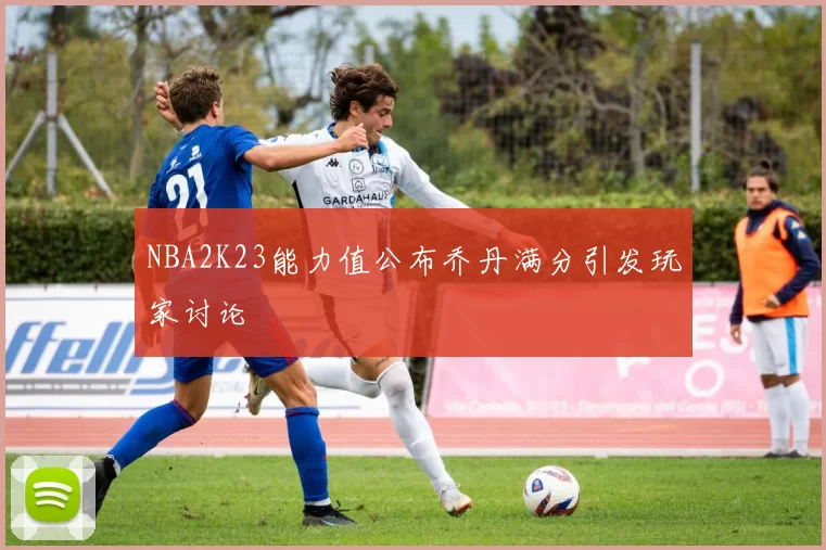 NBA2K23能力值公布乔丹满分引发玩家讨论