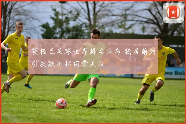 英格兰足球世界排名公布 稳居前列引发欧洲杯前景关注