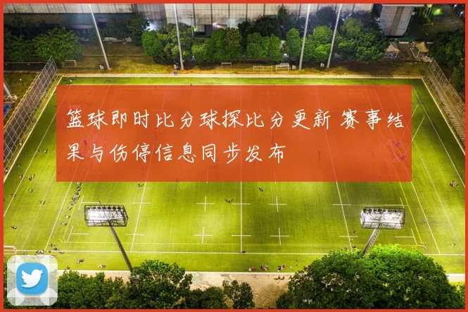 篮球即时比分球探比分更新 赛事结果与伤停信息同步发布