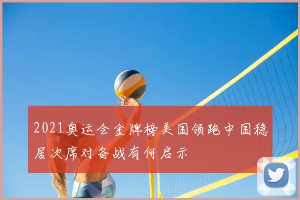 2021奥运会金牌榜美国领跑中国稳居次席对备战有何启示