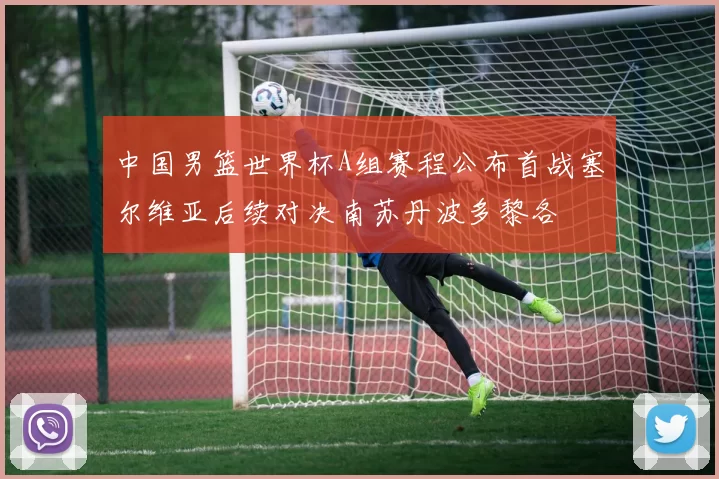 中国男篮世界杯A组赛程公布首战塞尔维亚后续对决南苏丹波多黎各