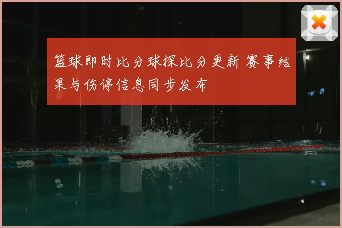 篮球即时比分球探比分更新 赛事结果与伤停信息同步发布