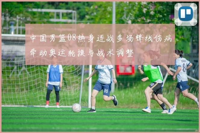中国男篮08热身连战多场锋线伤病牵动奥运轮换与战术调整