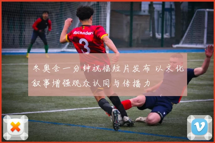 冬奥会一分钟祝福短片发布 以文化叙事增强观众认同与传播力