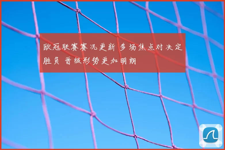 欧冠联赛赛况更新 多场焦点对决定胜负 晋级形势更加明朗