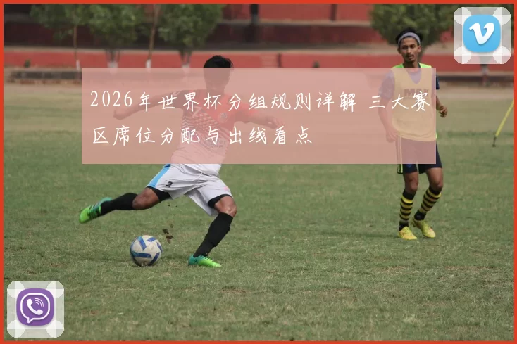 2026年世界杯分组规则详解 三大赛区席位分配与出线看点