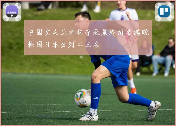 中国女足亚洲杯夺冠最终排名揭晓韩国日本分列二三名