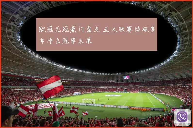 欧冠无冠豪门盘点 五大联赛劲旅多年冲击冠军未果