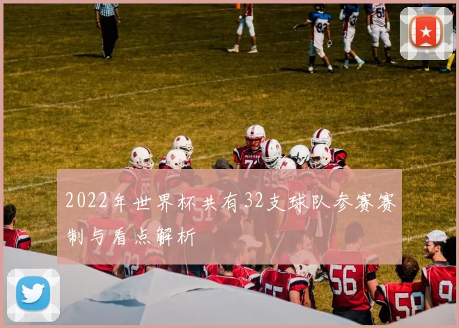2022年世界杯共有32支球队参赛赛制与看点解析
