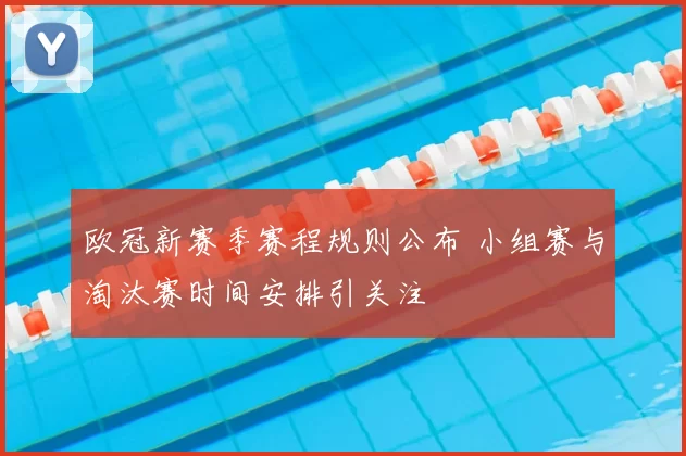 欧冠新赛季赛程规则公布 小组赛与淘汰赛时间安排引关注