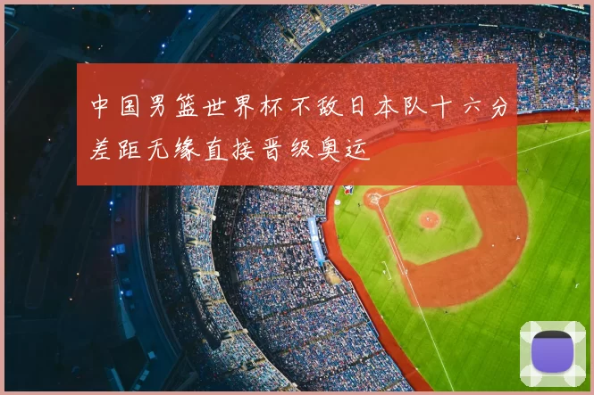 中国男篮世界杯不敌日本队十六分差距无缘直接晋级奥运