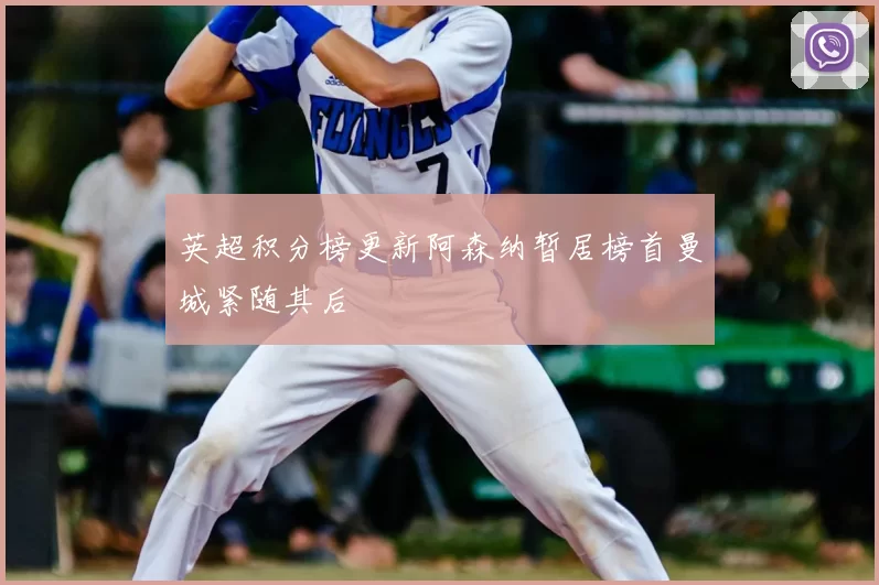 英超积分榜更新阿森纳暂居榜首曼城紧随其后