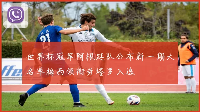 世界杯冠军阿根廷队公布新一期大名单梅西领衔劳塔罗入选