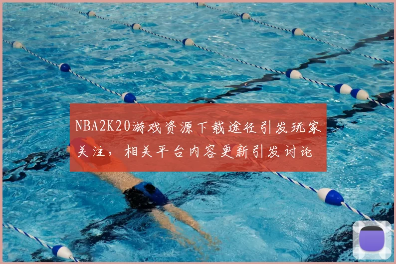 NBA2K20游戏资源下载途径引发玩家关注,相关平台内容更新引发讨论