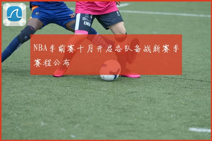 NBA季前赛十月开启各队备战新赛季赛程公布