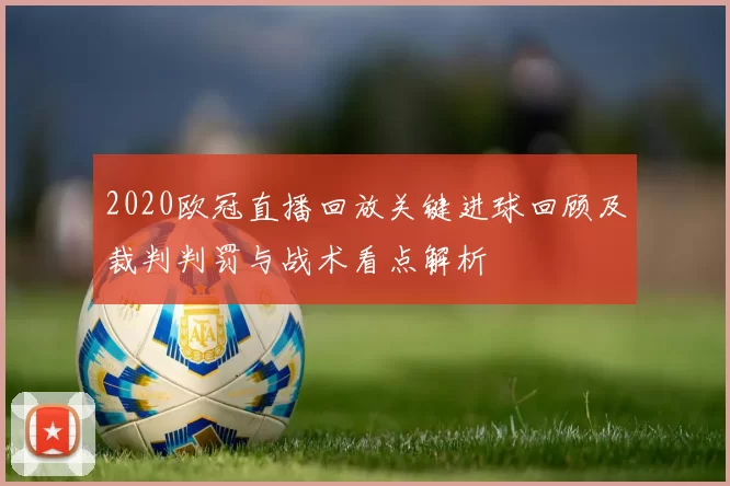 2020欧冠直播回放关键进球回顾及裁判判罚与战术看点解析