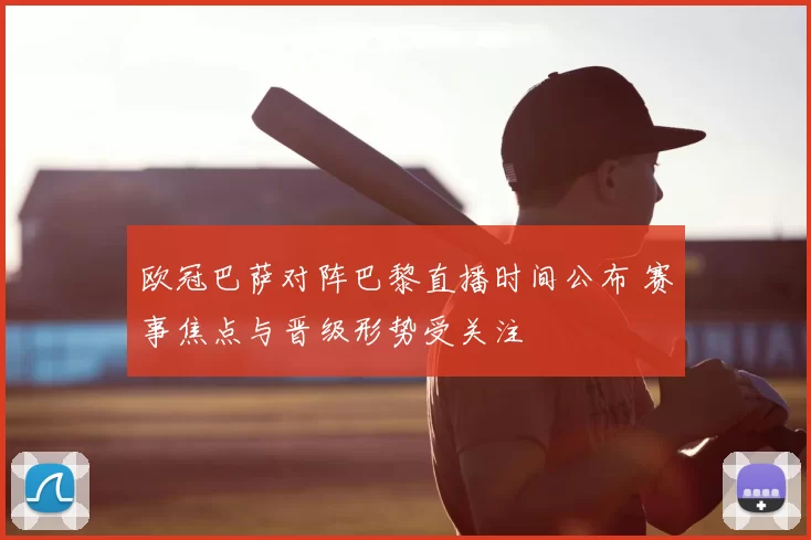 欧冠巴萨对阵巴黎直播时间公布 赛事焦点与晋级形势受关注