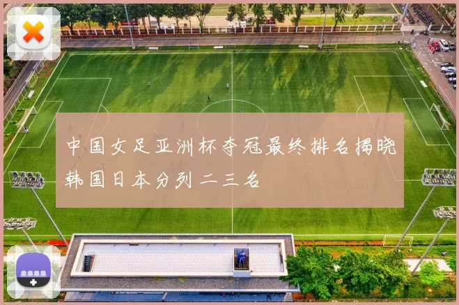 中国女足亚洲杯夺冠最终排名揭晓韩国日本分列二三名
