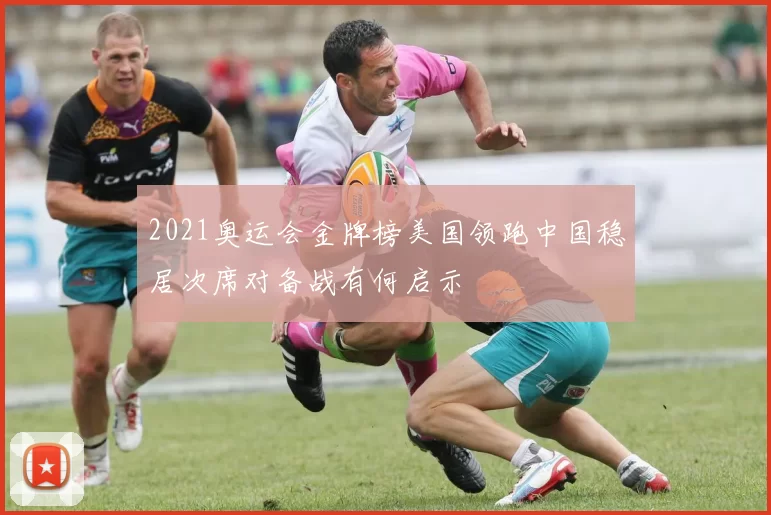 2021奥运会金牌榜美国领跑中国稳居次席对备战有何启示