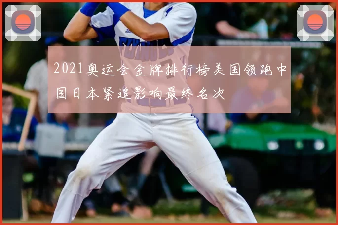2021奥运会金牌排行榜美国领跑中国日本紧追影响最终名次
