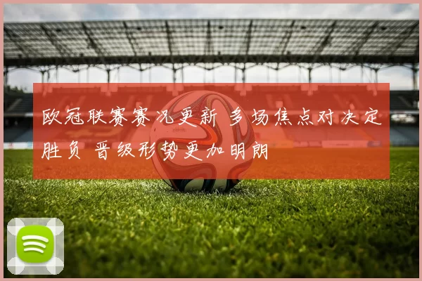 欧冠联赛赛况更新 多场焦点对决定胜负 晋级形势更加明朗