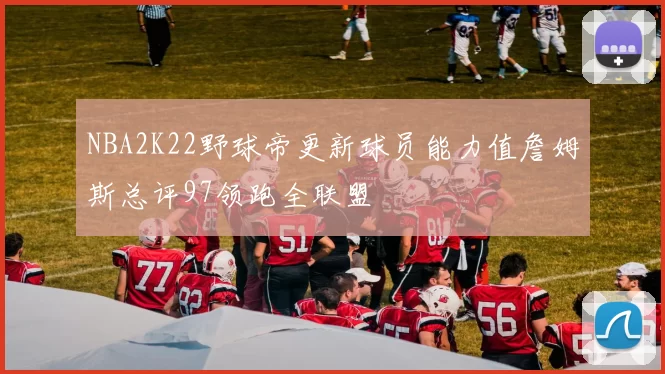 NBA2K22野球帝更新球员能力值詹姆斯总评97领跑全联盟