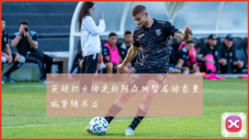 英超积分榜更新阿森纳暂居榜首曼城紧随其后