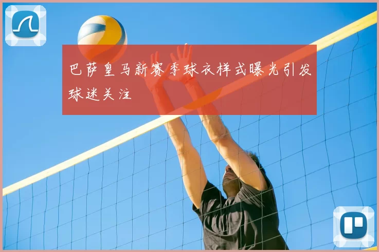 巴萨皇马新赛季球衣样式曝光引发球迷关注