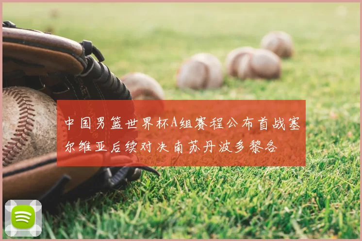 中国男篮世界杯A组赛程公布首战塞尔维亚后续对决南苏丹波多黎各