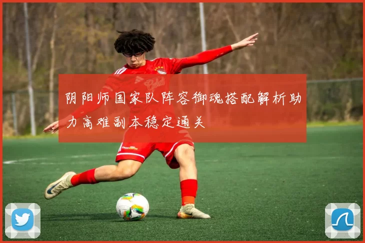 阴阳师国家队阵容御魂搭配解析助力高难副本稳定通关