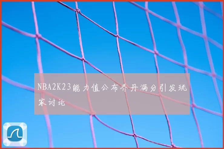NBA2K23能力值公布乔丹满分引发玩家讨论