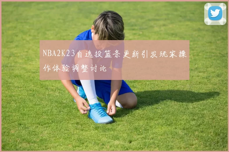 NBA2K23自选投篮条更新引发玩家操作体验调整讨论