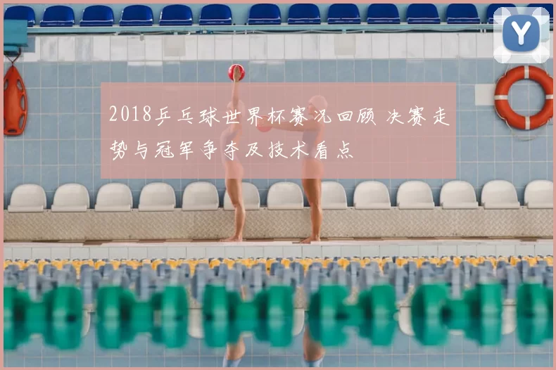 2018乒乓球世界杯赛况回顾 决赛走势与冠军争夺及技术看点