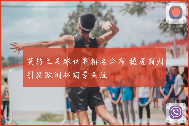 英格兰足球世界排名公布 稳居前列引发欧洲杯前景关注
