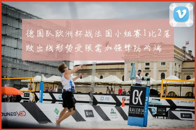 德国队欧洲杯战法国小组赛1比2落败出线形势受限需加强锋防两端
