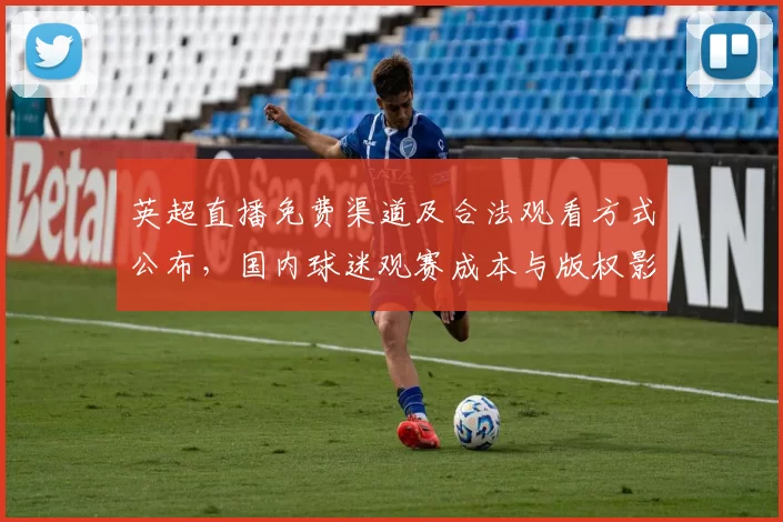 英超直播免费渠道及合法观看方式公布，国内球迷观赛成本与版权影响分析