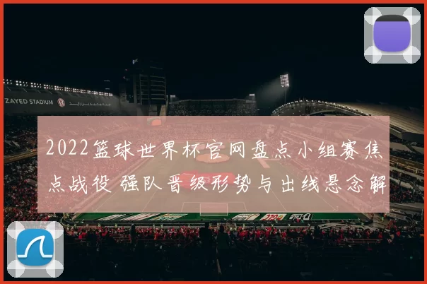 2022篮球世界杯官网盘点小组赛焦点战役 强队晋级形势与出线悬念解析
