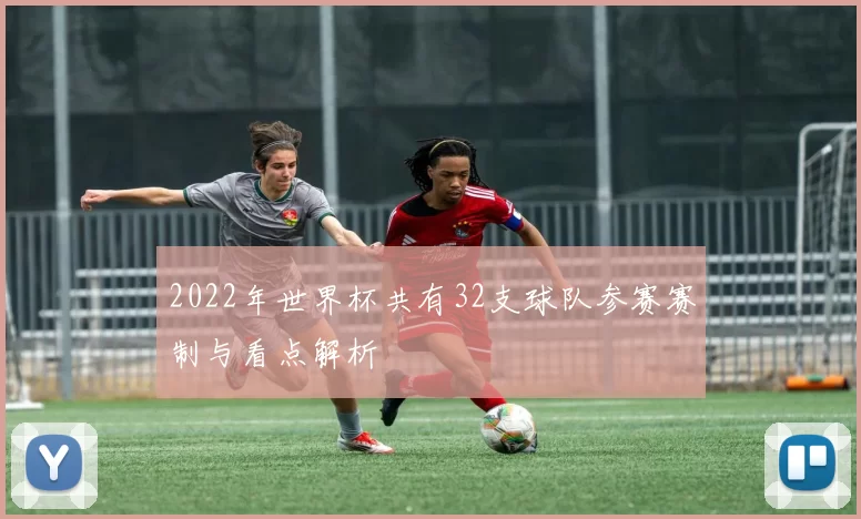 2022年世界杯共有32支球队参赛赛制与看点解析