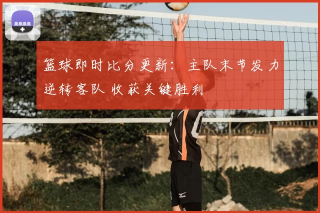 篮球即时比分更新:主队末节发力逆转客队 收获关键胜利