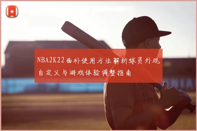 NBA2K22面补使用方法解析球员外观自定义与游戏体验调整指南